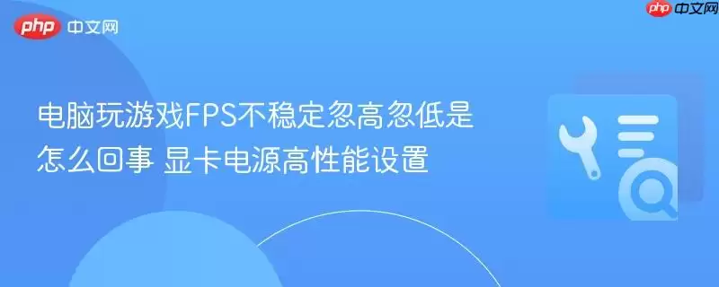 电脑玩游戏FPS不稳定忽高忽低是怎么回事 显卡电源高性能设置