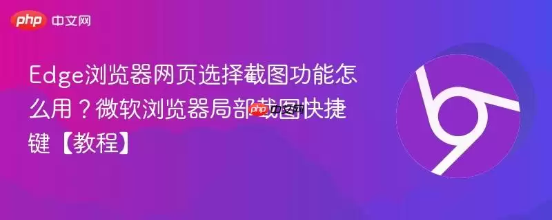 Edge浏览器网页选择截图功能怎么用?微软浏览器局部截图快捷键【教程】