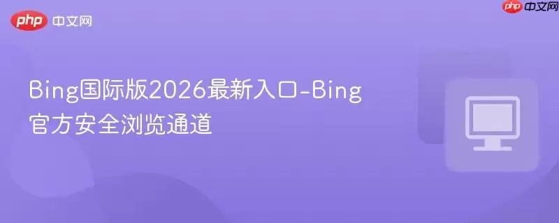 Bing国际版2026最新入口-Bing最新安全浏览通道