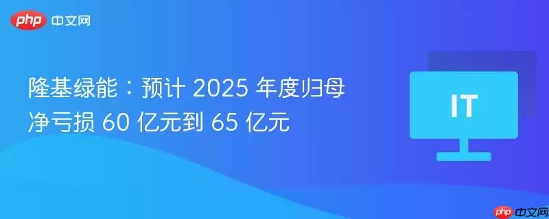 隆基绿能:预计 2025 年度归母净亏损 60 亿元到 65 亿元