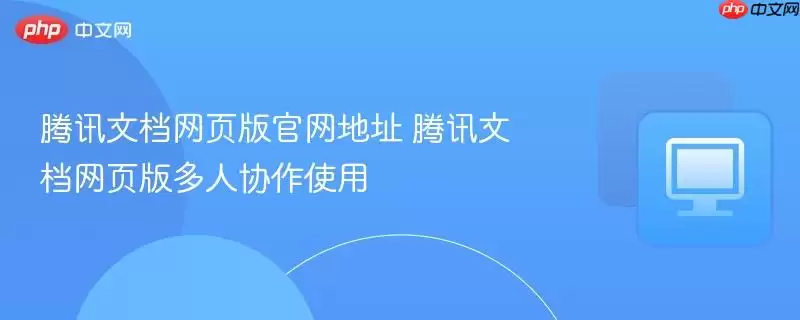 腾讯文档网页版正式地址 腾讯文档网页版多人协作使用