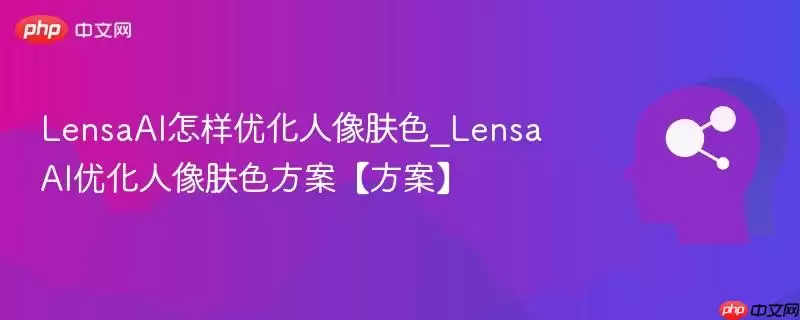 LensaAI怎样优化人像肤色_LensaAI优化人像肤色方案【方案】