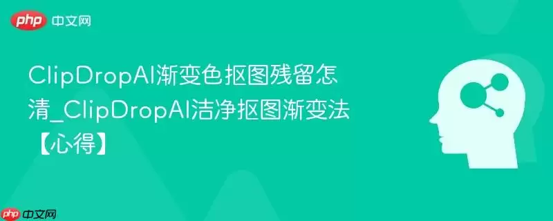 ClipDropAI渐变色抠图残留怎清_ClipDropAI洁净抠图渐变法心得