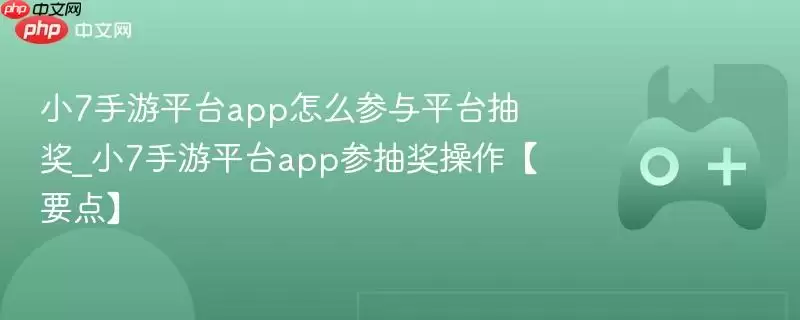 小7手游平台app怎么参与平台抽奖_小7手游平台app参抽奖操作【要点】