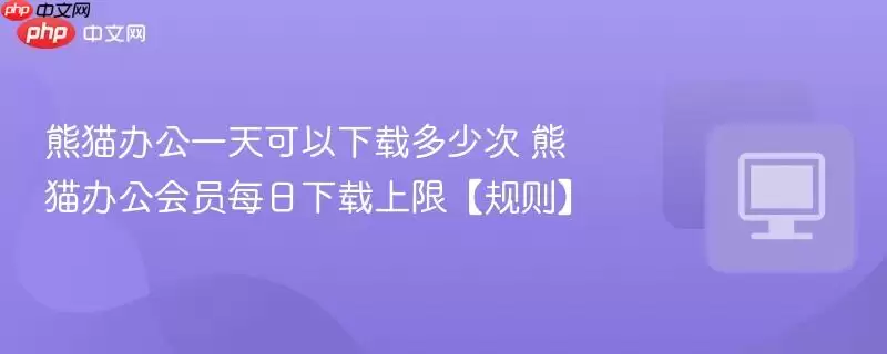 熊猫办公一天可以下载多少次 熊猫办公会员每日下载上限【规则】