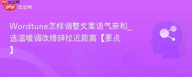 Wordtune怎样调整文案语气亲和_选温暖调改措辞拉近距离【要点】