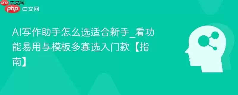 AI写作助手怎么选适合新手_看功能易用性与模板多寡选入门款【指南】