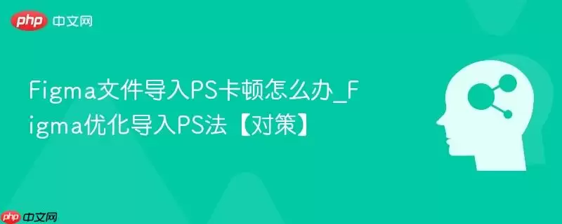 Figma文件导入PS卡顿怎么办_Figma优化导入PS法【对策】