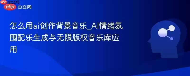 怎么用ai创作背景音乐_AI情绪氛围配乐生成与无限版权音乐库应用