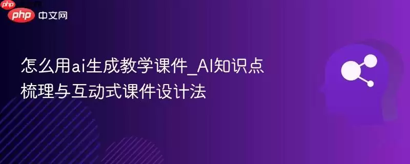 AI课件制作_AI知识点梳理与互动式课件设计法