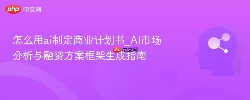 怎么用ai制定商业计划书_AI市场分析与融资方案框架生成指南