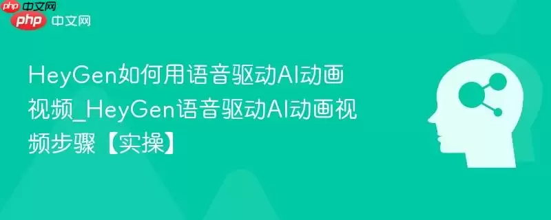 HeyGen如何用语音驱动AI动画视频_HeyGen语音驱动AI动画视频步骤【实操】