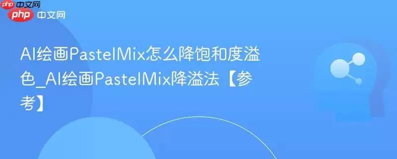 AI绘画PastelMix怎么降饱和度和溢色_AI绘画PastelMix降溢法【参考】
