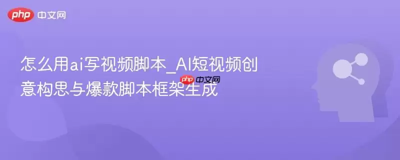 怎么用ai写视频脚本_AI短视频创意构思与爆款脚本框架生成