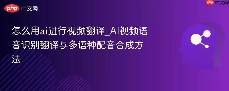 怎么用ai进行视频翻译_AI视频语音识别翻译与多语种配音合成方法
