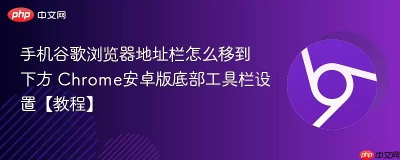 手机谷歌浏览器地址栏怎么移到下方 Chrome安卓版底部工具栏设置【教程】