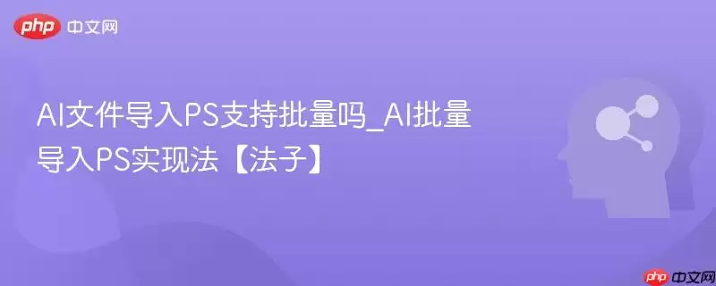 AI文件导入PS支持批量吗_AI批量导入PS实现法【法子】