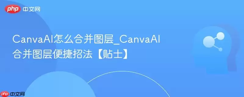 Canva AI 图层合并指南 - Canva AI合并图层技巧