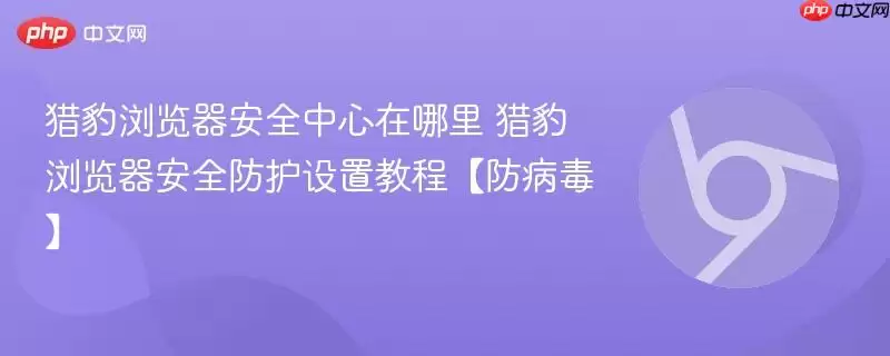 猎豹浏览器安全中心在哪里 猎豹浏览器安全防护设置教程【防病毒】
