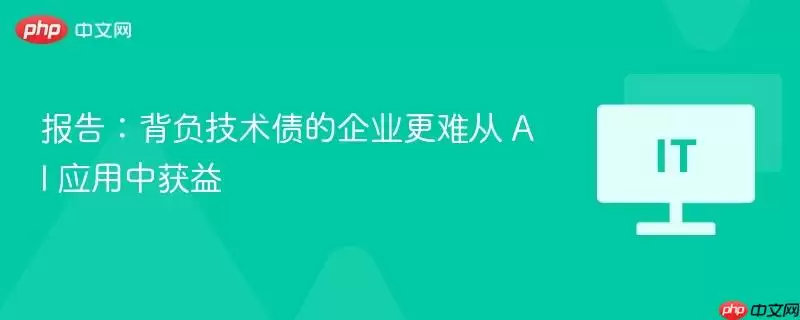 报告：背负技术债的企业更难从 AI 应用中获益