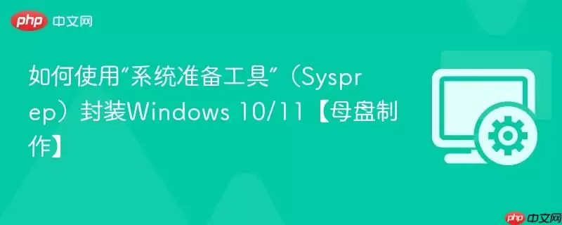 如何用Sysprep封装Windows 10/11系统【制作母盘】