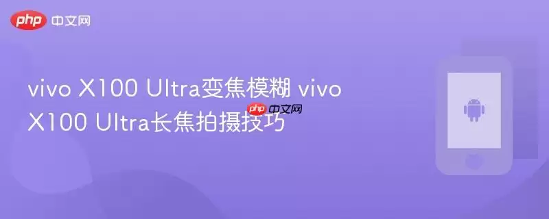 vivo X100 Ultra变焦模糊 vivo X100 Ultra长焦拍摄技巧
