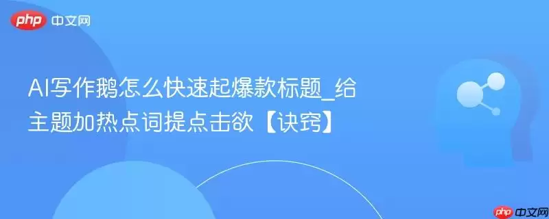 AI写作鹅怎么快速起爆款标题_给主题加热点词提点击欲【诀窍】