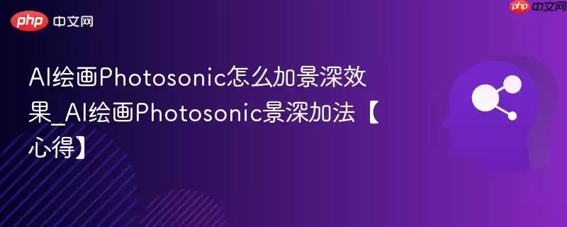 AI绘图Photosonic怎么加景深效果_AI绘图Photosonic景深加法【心得】