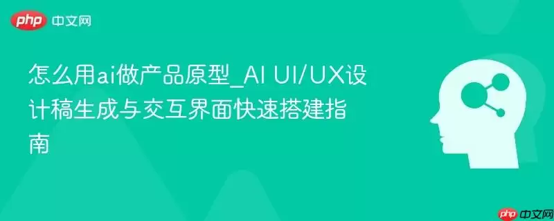 怎么用ai做产品原型_AI UI/UX设计稿生成与交互界面快速搭建指南