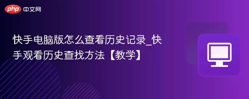 快手电脑版怎么查看历史记录_快手观看历史查找方法【教学】 - 娱乐网