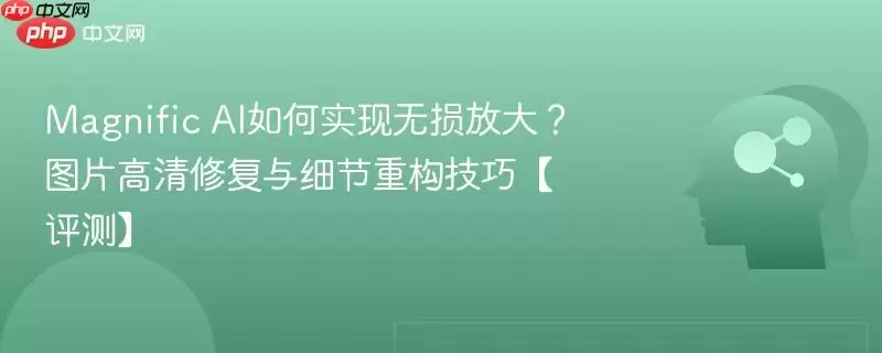 Magnific AI如何实现无损放大?图片高清修复与细节重构技巧【评测】