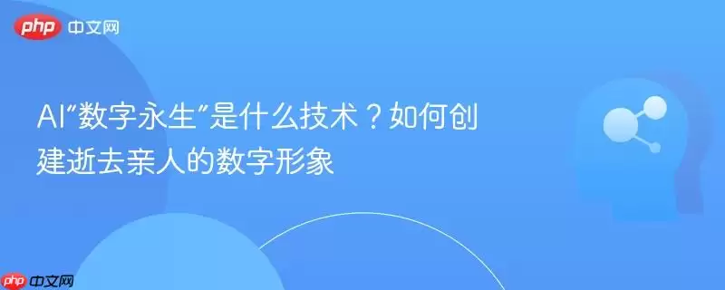 AI“数字永生”是什么技术？如何创建逝去亲人的数字形象