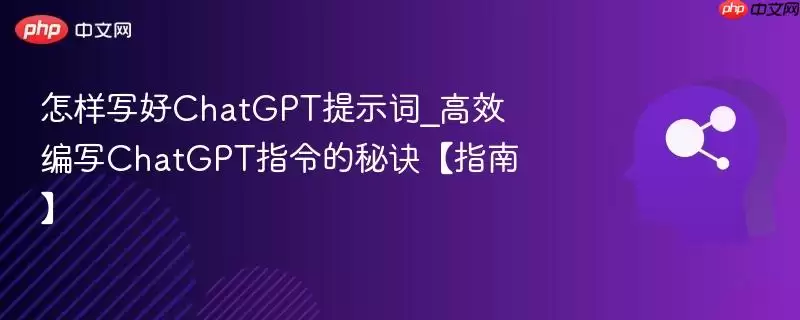 怎样写好ChatGPT提示词_高效编写ChatGPT指令的秘诀【指南】
