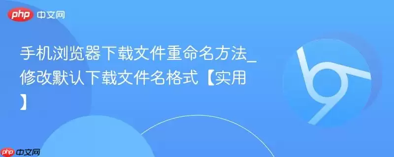 手机浏览器下载文件重命名方法_修改默认下载文件格式【实用】