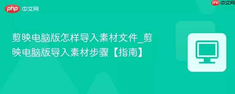 剪映电脑版怎样导入素材文件_剪映电脑版导入素材步骤【指南】