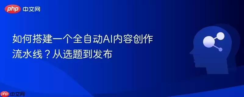 如何搭建一个全自动AI内容创作流水线？从选题到发布