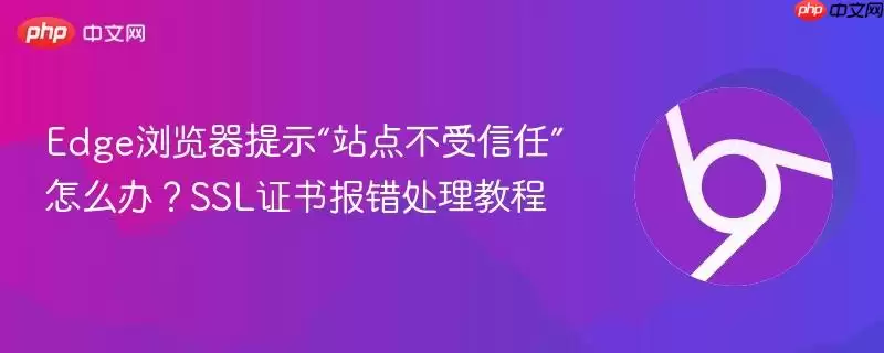 Edge浏览器提示“站点不受信任”怎么办？SSL证书报错处理教程