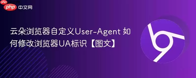 云朵浏览器自定义User-Agent 如何修改浏览器UA标识【图文】