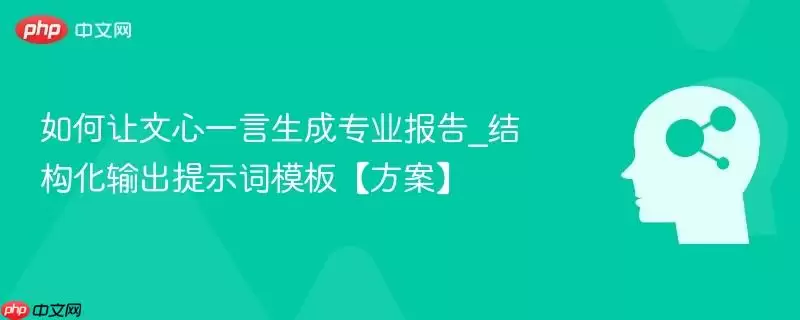 如何让文心一言生成专业报告_结构化输出提示词模板方案