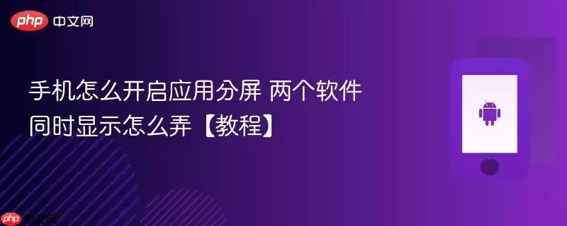 手机怎么开启应用分屏 两个软件同时显示怎么弄【教程】