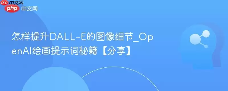 怎样提升DALL-E的图像细节_OpenAI绘画提示词秘籍【分享】
