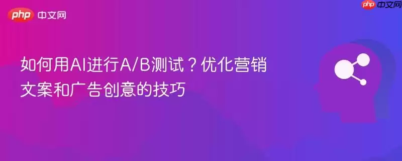 如何用AI进行A/B测试？优化营销文案和广告创意的技巧