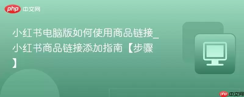 小红书电脑版如何使用商品链接_小红书商品链接添加指南【步骤】