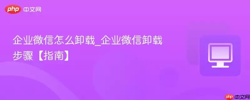 企业微信怎么卸载_企业微信卸载步骤【指南】