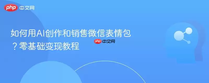如何用AI创作和销售微信表情包？零基础变现教程