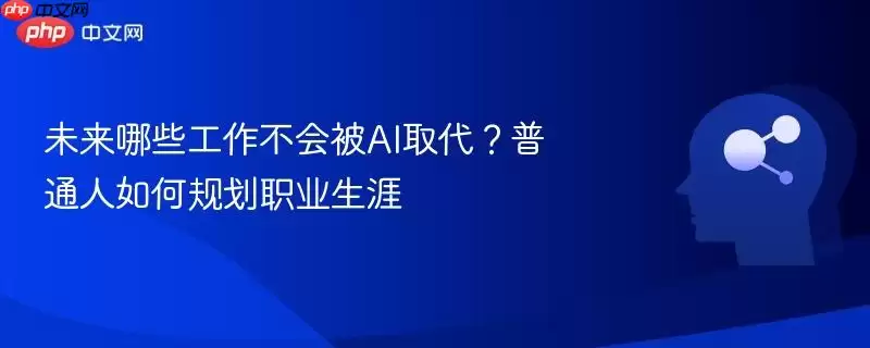 未来哪些工作不会被AI替代？普通人如何规划职业生涯