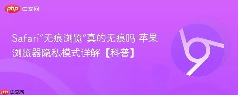 Safari“无痕浏览”真的无痕吗? 苹果浏览器隐私模式详解【科普】
