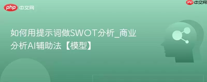 如何用提示词做SWOT分析_商业分析AI辅助法【模型】