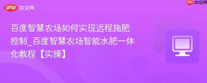 百度智慧农场如何实现远程施肥控制_百度智慧农场智能水肥一体化教程【实操】