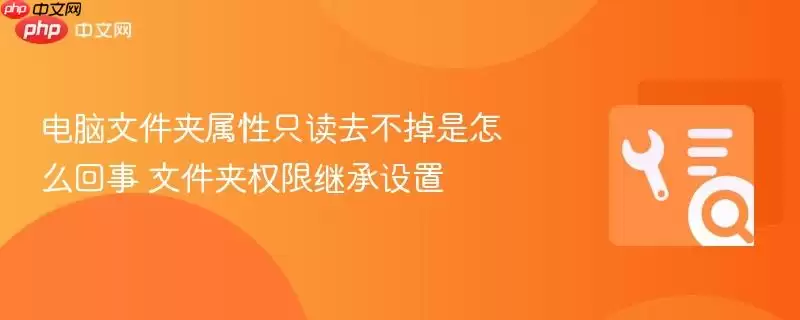 电脑文件夹属性只读去不掉是怎么回事 文件夹权限继承设置